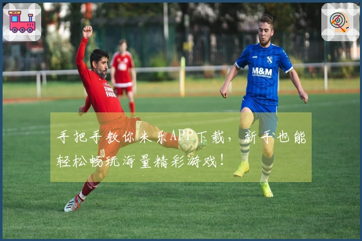 手把手教你米乐APP下载，新手也能轻松畅玩海量精彩游戏！