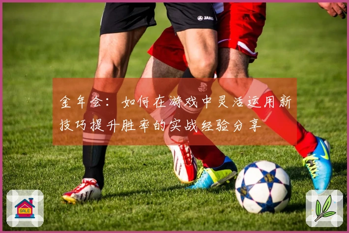 金年会：如何在游戏中灵活运用新技巧提升胜率的实战经验分享