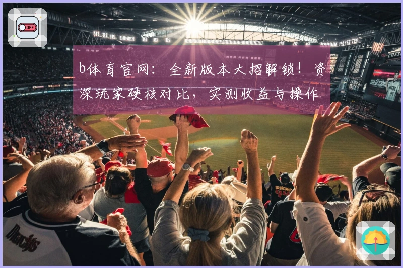 b体育官网：全新版本大招解锁！资深玩家硬核对比，实测收益与操作体验变迁