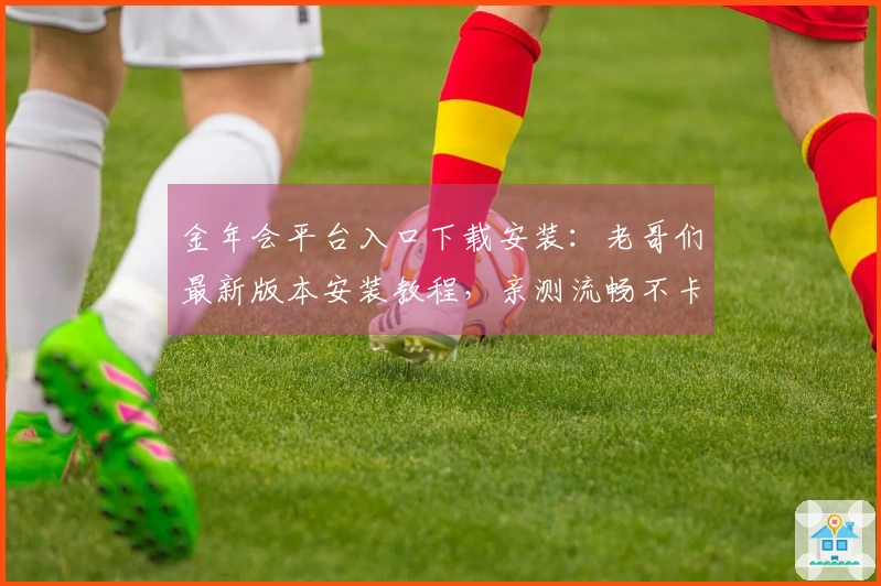 金年会平台入口下载安装：老哥们最新版本安装教程，亲测流畅不卡顿，赶紧试试！